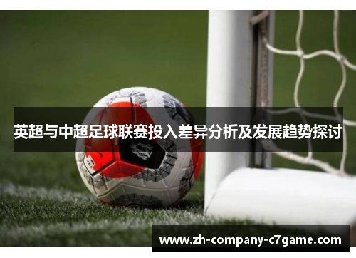 英超与中超足球联赛投入差异分析及发展趋势探讨 英超与中超足球联赛投入差异分析及发展趋势探讨