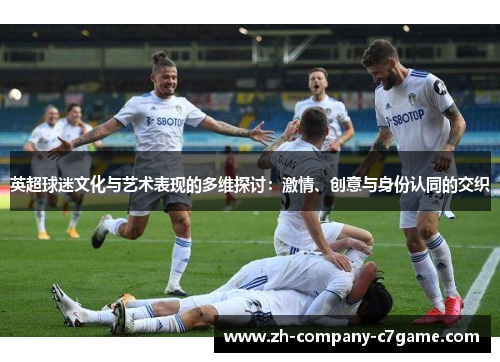 英超球迷文化与艺术表现的多维探讨：激情、创意与身份认同的交织