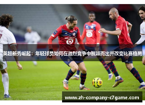英超新秀崛起：年轻球员如何在激烈竞争中脱颖而出并改变比赛格局