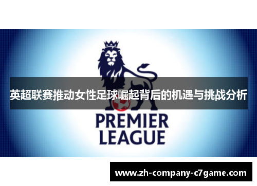 英超联赛推动女性足球崛起背后的机遇与挑战分析 英超联赛推动女性足球崛起背后的机遇与挑战分析