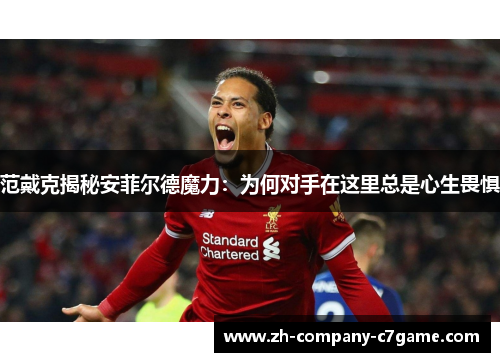 范戴克揭秘安菲尔德魔力：为何对手在这里总是心生畏惧