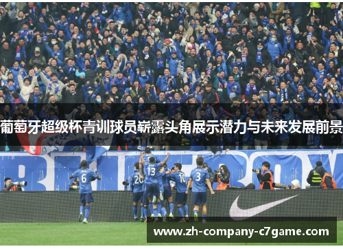 葡萄牙超级杯青训球员崭露头角展示潜力与未来发展前景 葡萄牙超级杯青训球员崭露头角展示潜力与未来发展前景