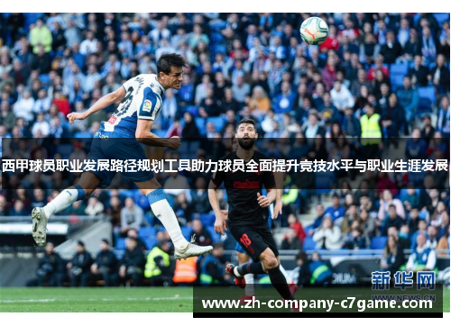 西甲球员职业发展路径规划工具助力球员全面提升竞技水平与职业生涯发展