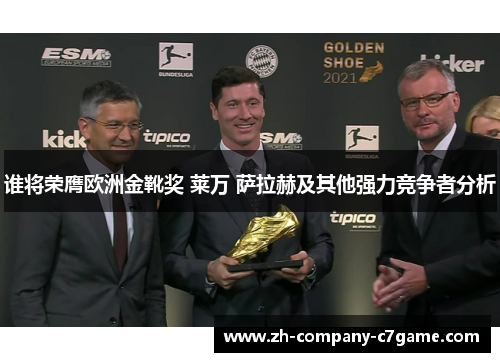 谁将荣膺欧洲金靴奖 莱万 萨拉赫及其他强力竞争者分析 谁将荣膺欧洲金靴奖 莱万 萨拉赫及其他强力竞争者分析