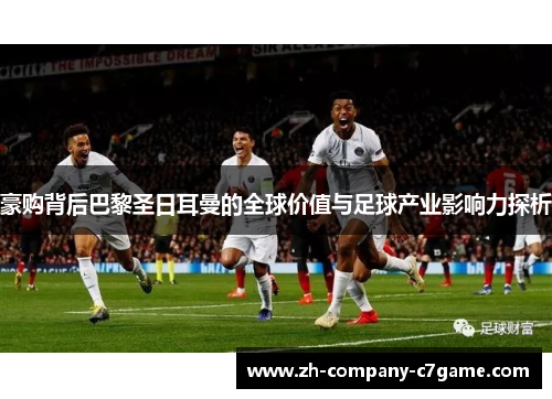 豪购背后巴黎圣日耳曼的全球价值与足球产业影响力探析 豪购背后巴黎圣日耳曼的全球价值与足球产业影响力探析