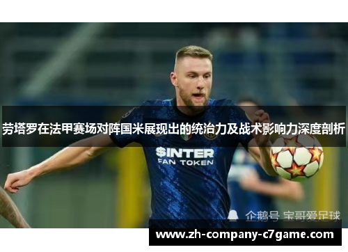 劳塔罗在法甲赛场对阵国米展现出的统治力及战术影响力深度剖析 劳塔罗在法甲赛场对阵国米展现出的统治力及战术影响力深度剖析