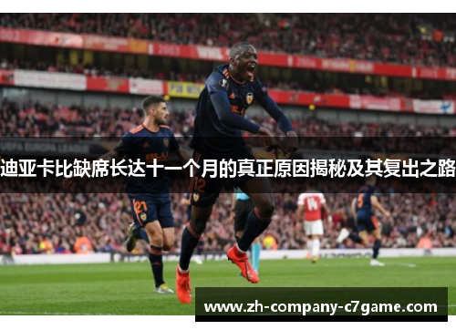 迪亚卡比缺席长达十一个月的真正原因揭秘及其复出之路