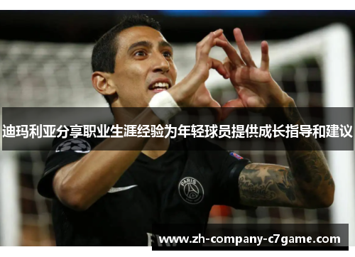 迪玛利亚分享职业生涯经验为年轻球员提供成长指导和建议 迪玛利亚分享职业生涯经验为年轻球员提供成长指导和建议