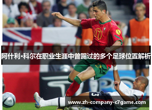 阿什利·科尔在职业生涯中曾踢过的多个足球位置解析 阿什利·科尔在职业生涯中曾踢过的多个足球位置解析