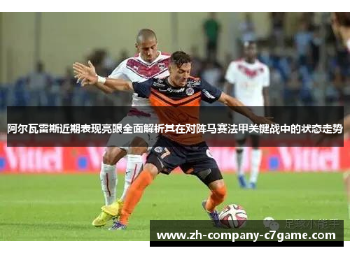 阿尔瓦雷斯近期表现亮眼全面解析其在对阵马赛法甲关键战中的状态走势 阿尔瓦雷斯近期表现亮眼全面解析其在对阵马赛法甲关键战中的状态走势