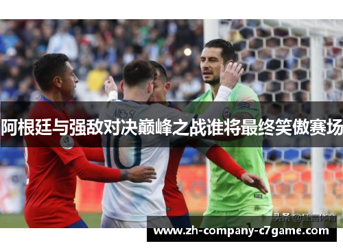阿根廷与强敌对决巅峰之战谁将最终笑傲赛场