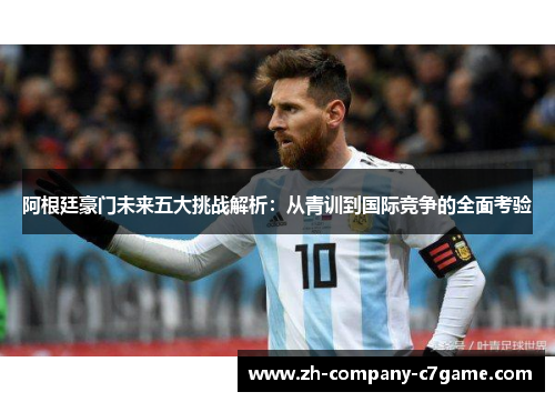 阿根廷豪门未来五大挑战解析：从青训到国际竞争的全面考验