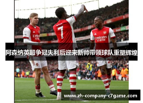 阿森纳英超争冠失利后迎来新帅带领球队重塑辉煌