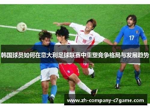 韩国球员如何在意大利足球联赛中重塑竞争格局与发展趋势 韩国球员如何在意大利足球联赛中重塑竞争格局与发展趋势