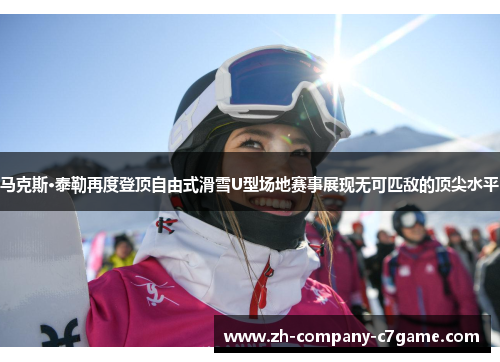 马克斯·泰勒再度登顶自由式滑雪U型场地赛事展现无可匹敌的顶尖水平